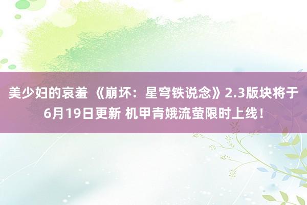 美少妇的哀羞 《崩坏:星穹铁说念》2.3版块将于6月19日更新 机甲青娥流萤限时上线!