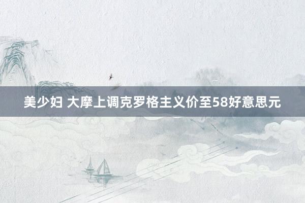 美少妇 大摩上调克罗格主义价至58好意思元