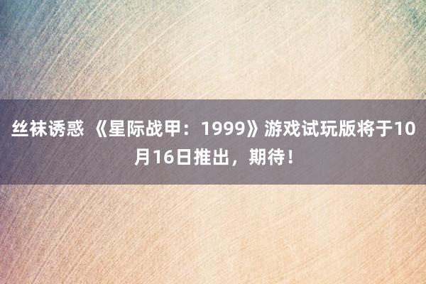 丝袜诱惑 《星际战甲：1999》游戏试玩版将于10月16日推出，期待！