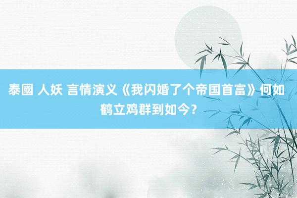 泰國 人妖 言情演义《我闪婚了个帝国首富》何如 鹤立鸡群到如今？