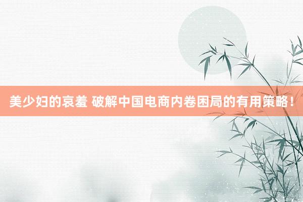 美少妇的哀羞 破解中国电商内卷困局的有用策略！