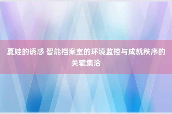 夏娃的诱惑 智能档案室的环境监控与成就秩序的关辘集洽