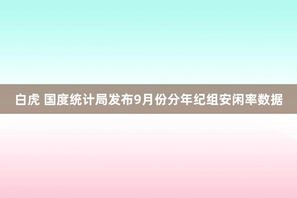 白虎 国度统计局发布9月份分年纪组安闲率数据