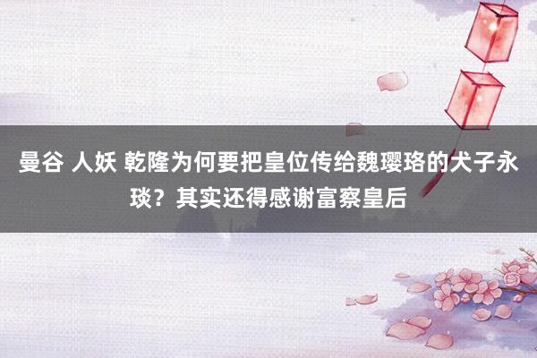 曼谷 人妖 乾隆为何要把皇位传给魏璎珞的犬子永琰？其实还得感谢富察皇后