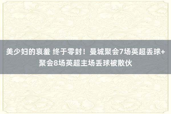 美少妇的哀羞 终于零封！曼城聚会7场英超丢球+聚会8场英超主场丢球被散伙