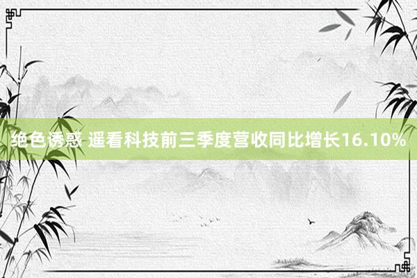 绝色诱惑 遥看科技前三季度营收同比增长16.10%