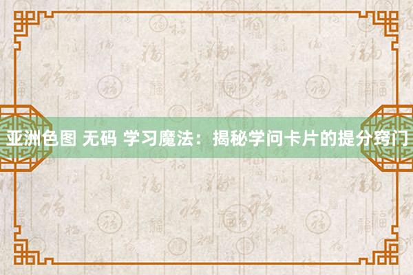 亚洲色图 无码 学习魔法：揭秘学问卡片的提分窍门