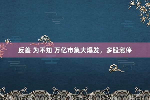 反差 为不知 万亿市集大爆发，多股涨停