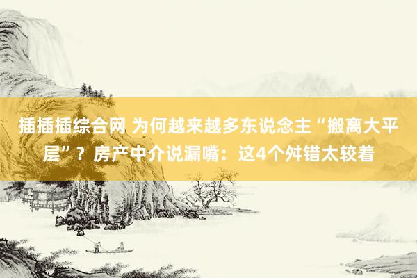 插插插综合网 为何越来越多东说念主“搬离大平层”？房产中介说漏嘴：这4个舛错太较着