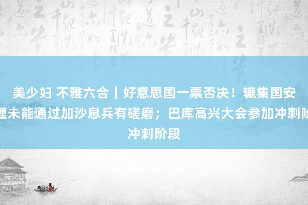 美少妇 不雅六合｜好意思国一票否决！辘集国安答理未能通过加沙息兵有磋磨；巴库高兴大会参加冲刺阶段