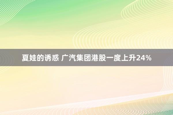 夏娃的诱惑 广汽集团港股一度上升24%