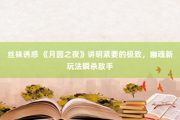 丝袜诱惑 《月圆之夜》讲明紧要的极致，幽魂新玩法瞬杀敌手