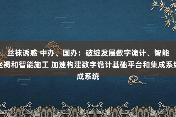 丝袜诱惑 中办、国办：破绽发展数字诡计、智能坐褥和智能施工 加速构建数字诡计基础平台和集成系统