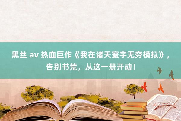 黑丝 av 热血巨作《我在诸天寰宇无穷模拟》，告别书荒，从这一册开动！