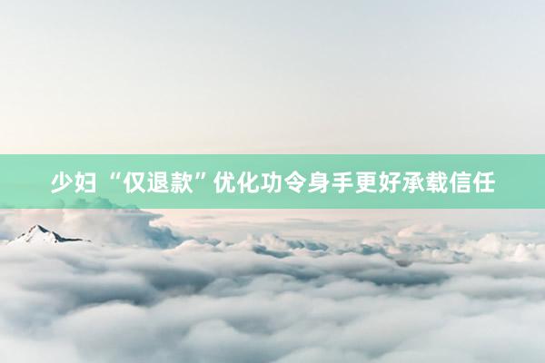 少妇 “仅退款”优化功令身手更好承载信任
