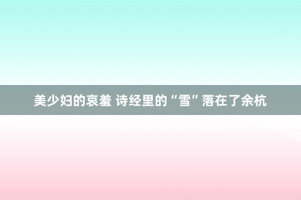 美少妇的哀羞 诗经里的“雪”落在了余杭