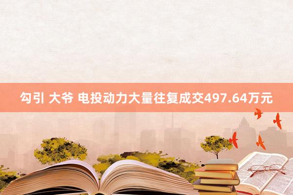 勾引 大爷 电投动力大量往复成交497.64万元