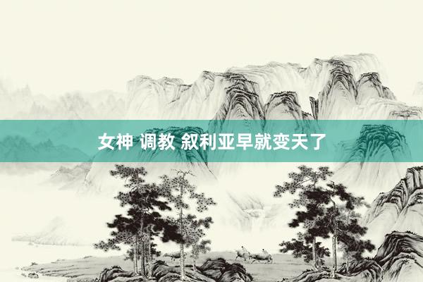 女神 调教 叙利亚早就变天了