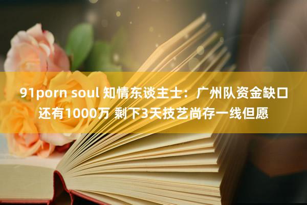 91porn soul 知情东谈主士：广州队资金缺口还有1000万 剩下3天技艺尚存一线但愿