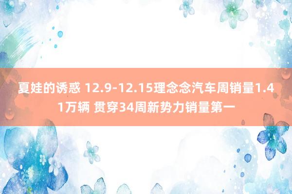 夏娃的诱惑 12.9-12.15理念念汽车周销量1.41万辆 贯穿34周新势力销量第一