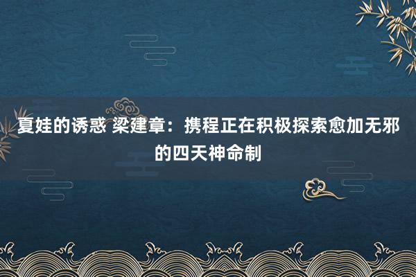 夏娃的诱惑 梁建章：携程正在积极探索愈加无邪的四天神命制