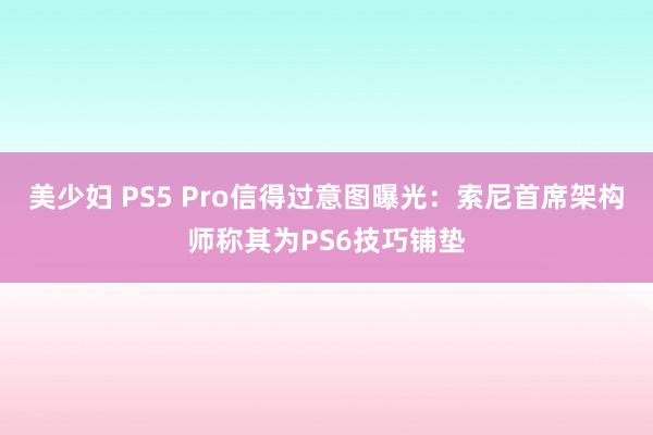 美少妇 PS5 Pro信得过意图曝光：索尼首席架构师称其为PS6技巧铺垫