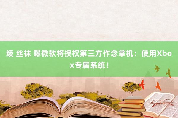 绫 丝袜 曝微软将授权第三方作念掌机：使用Xbox专属系统！