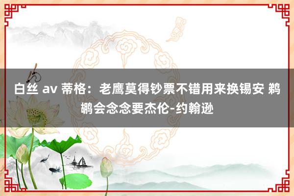 白丝 av 蒂格：老鹰莫得钞票不错用来换锡安 鹈鹕会念念要杰伦-约翰逊
