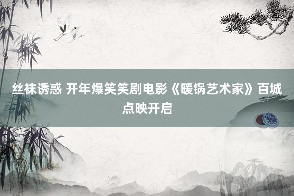 丝袜诱惑 开年爆笑笑剧电影《暖锅艺术家》百城点映开启