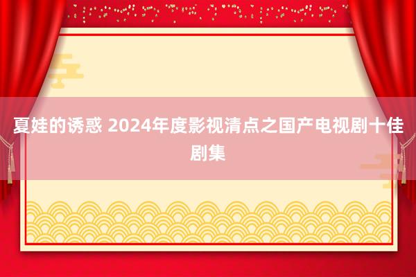 夏娃的诱惑 2024年度影视清点之国产电视剧十佳剧集