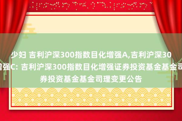 少妇 吉利沪深300指数目化增强A,吉利沪深300指数目化增强C: 吉利沪深300指数目化增强证券投资基金基金司理变更公告