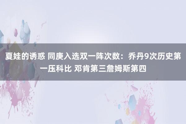 夏娃的诱惑 同庚入选双一阵次数：乔丹9次历史第一压科比 邓肯第三詹姆斯第四