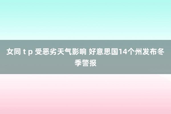 女同 t p 受恶劣天气影响 好意思国14个州发布冬季警报