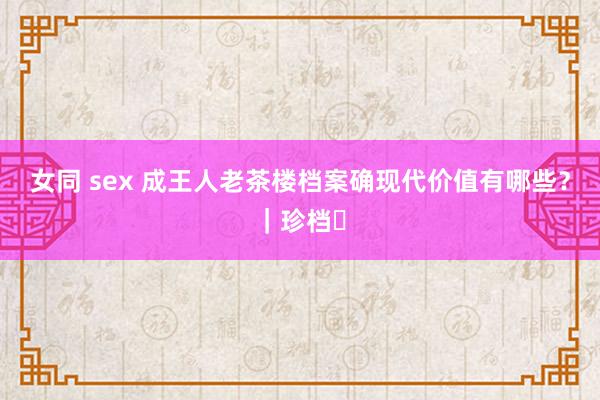 女同 sex 成王人老茶楼档案确现代价值有哪些？｜珍档⑱