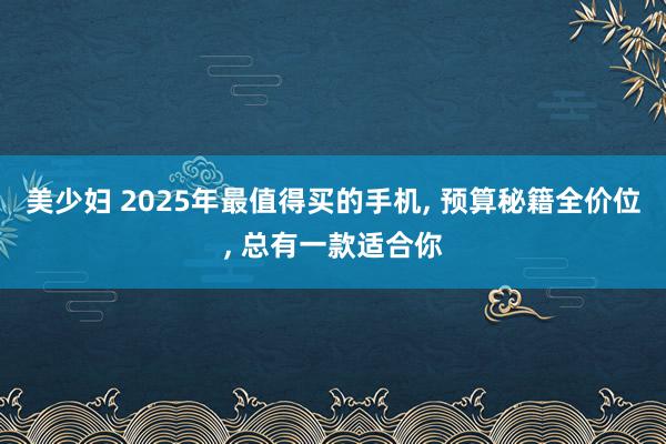 美少妇 2025年最值得买的手机， 预算秘籍全价位， 总有一款适合你