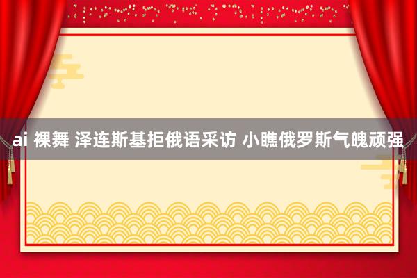 ai 裸舞 泽连斯基拒俄语采访 小瞧俄罗斯气魄顽强