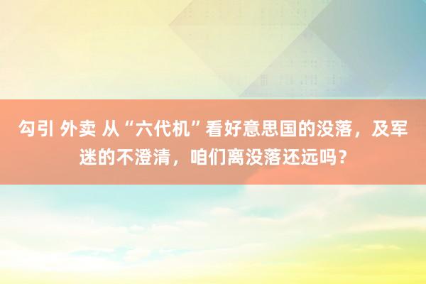 勾引 外卖 从“六代机”看好意思国的没落，及军迷的不澄清，咱们离没落还远吗？