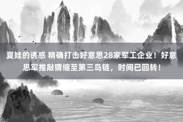夏娃的诱惑 精确打击好意思28家军工企业！好意思军推敲猬缩至第三岛链，时间已回转！