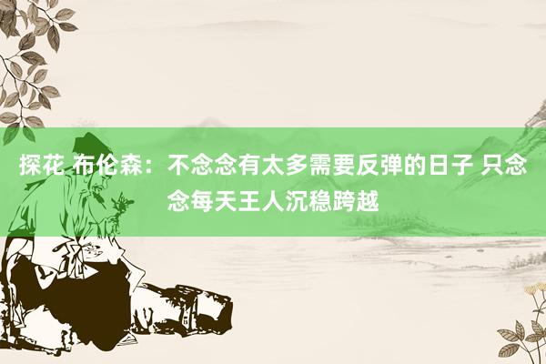 探花 布伦森：不念念有太多需要反弹的日子 只念念每天王人沉稳跨越