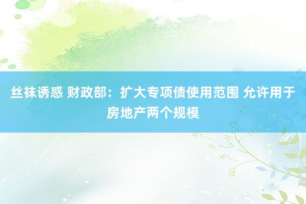 丝袜诱惑 财政部：扩大专项债使用范围 允许用于房地产两个规模