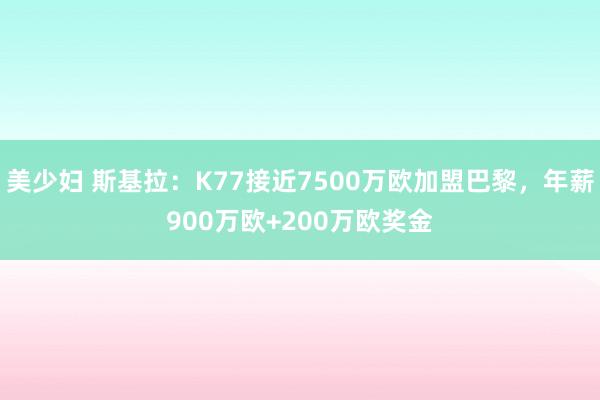 美少妇 斯基拉：K77接近7500万欧加盟巴黎，年薪900万欧+200万欧奖金