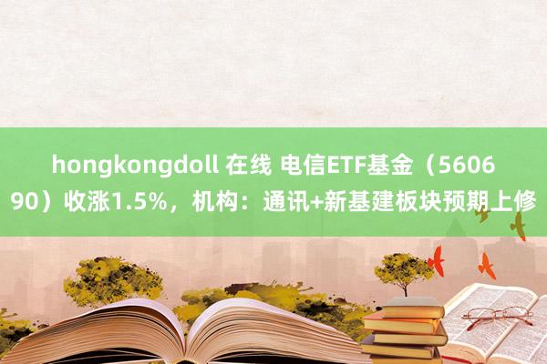 hongkongdoll 在线 电信ETF基金（560690）收涨1.5%，机构：通讯+新基建板块预期上修
