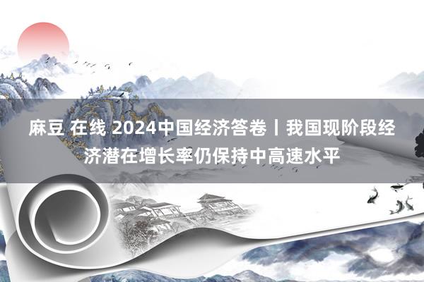 麻豆 在线 2024中国经济答卷丨我国现阶段经济潜在增长率仍保持中高速水平