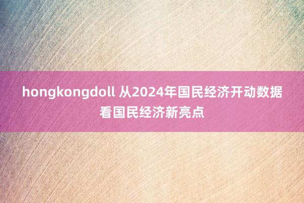 hongkongdoll 从2024年国民经济开动数据看国民经济新亮点