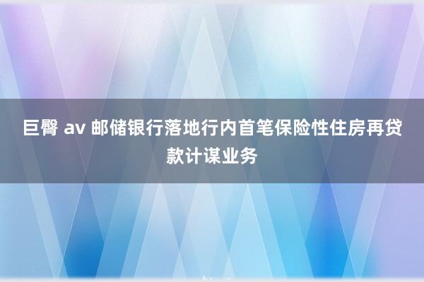 巨臀 av 邮储银行落地行内首笔保险性住房再贷款计谋业务