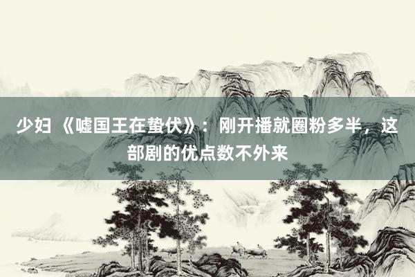 少妇 《嘘国王在蛰伏》：刚开播就圈粉多半，这部剧的优点数不外来