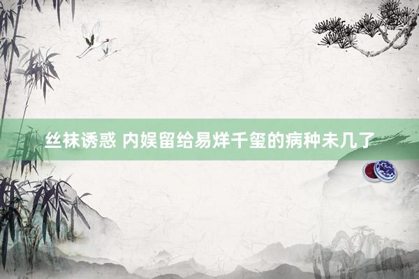 丝袜诱惑 内娱留给易烊千玺的病种未几了