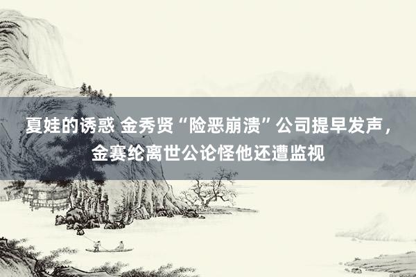 夏娃的诱惑 金秀贤“险恶崩溃”公司提早发声，金赛纶离世公论怪他还遭监视