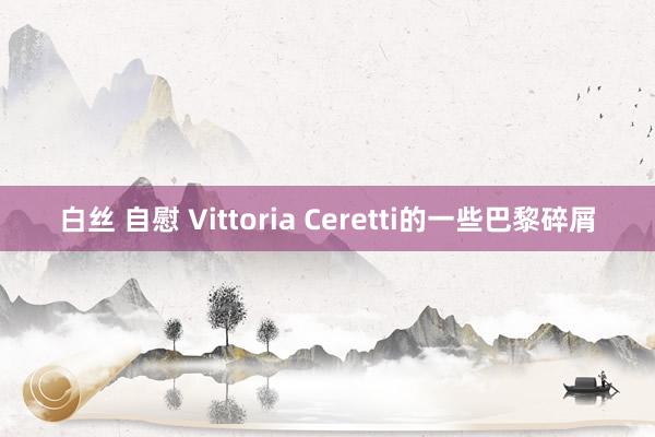 白丝 自慰 Vittoria Ceretti的一些巴黎碎屑
