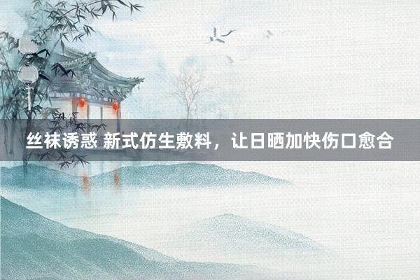 丝袜诱惑 新式仿生敷料，让日晒加快伤口愈合